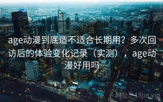 age动漫到底适不适合长期用？多次回访后的体验变化记录（实测），age动漫好用吗