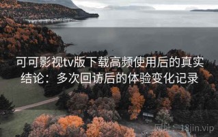 可可影视tv版下载高频使用后的真实结论：多次回访后的体验变化记录