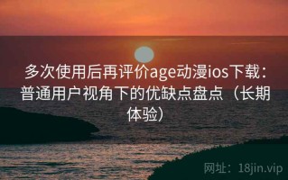 多次使用后再评价age动漫ios下载：普通用户视角下的优缺点盘点（长期体验）