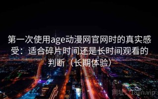第一次使用age动漫网官网时的真实感受：适合碎片时间还是长时间观看的判断（长期体验）