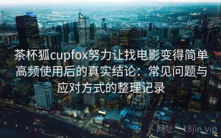 茶杯狐cupfox努力让找电影变得简单高频使用后的真实结论：常见问题与应对方式的整理记录
