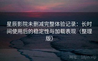 星辰影院未删减完整体验记录：长时间使用后的稳定性与加载表现（整理版）