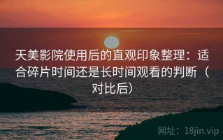 天美影院使用后的直观印象整理：适合碎片时间还是长时间观看的判断（对比后）