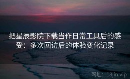 把星辰影院下载当作日常工具后的感受：多次回访后的体验变化记录