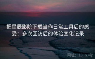 把星辰影院下载当作日常工具后的感受：多次回访后的体验变化记录