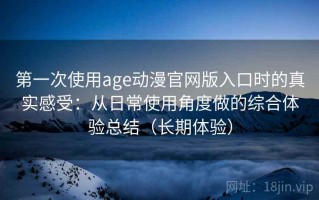 第一次使用age动漫官网版入口时的真实感受：从日常使用角度做的综合体验总结（长期体验）
