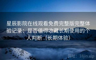 星辰影院在线观看免费完整版完整体验记录：是否值得收藏长期使用的个人判断（长期体验）