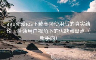age动漫ios下载高频使用后的真实结论：普通用户视角下的优缺点盘点（新手向）