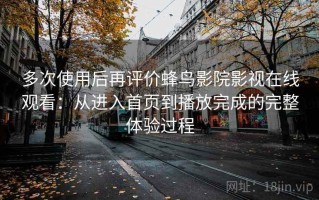 多次使用后再评价蜂鸟影院影视在线观看：从进入首页到播放完成的完整体验过程
