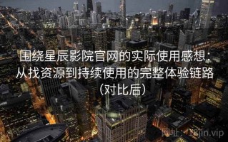 围绕星辰影院官网的实际使用感想：从找资源到持续使用的完整体验链路（对比后）