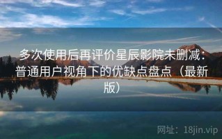 多次使用后再评价星辰影院未删减：普通用户视角下的优缺点盘点（最新版）