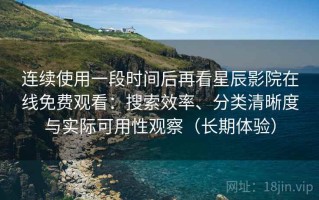 连续使用一段时间后再看星辰影院在线免费观看：搜索效率、分类清晰度与实际可用性观察（长期体验）