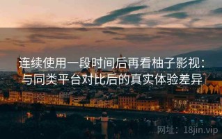 连续使用一段时间后再看柚子影视：与同类平台对比后的真实体验差异