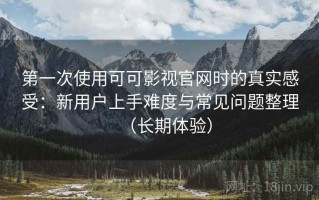 第一次使用可可影视官网时的真实感受：新用户上手难度与常见问题整理（长期体验）