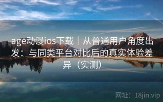 age动漫ios下载｜从普通用户角度出发：与同类平台对比后的真实体验差异（实测）