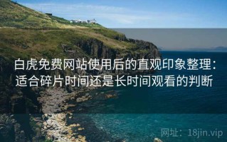 白虎免费网站使用后的直观印象整理：适合碎片时间还是长时间观看的判断