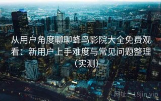 从用户角度聊聊蜂鸟影院大全免费观看：新用户上手难度与常见问题整理（实测）