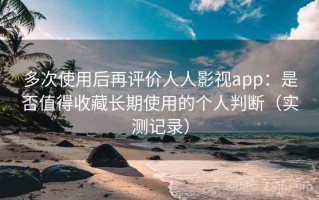 多次使用后再评价人人影视app：是否值得收藏长期使用的个人判断（实测记录）