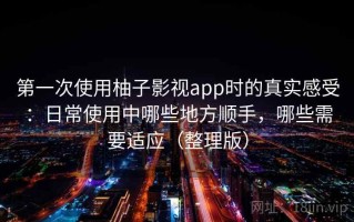 第一次使用柚子影视app时的真实感受：日常使用中哪些地方顺手，哪些需要适应（整理版）