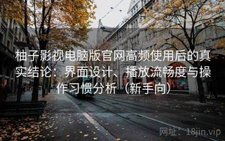 柚子影视电脑版官网高频使用后的真实结论：界面设计、播放流畅度与操作习惯分析（新手向）