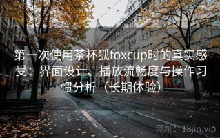 第一次使用茶杯狐foxcup时的真实感受：界面设计、播放流畅度与操作习惯分析（长期体验）