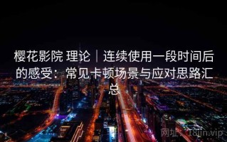 樱花影院 理论｜连续使用一段时间后的感受：常见卡顿场景与应对思路汇总