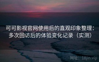 可可影视官网使用后的直观印象整理：多次回访后的体验变化记录（实测）