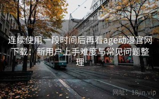 连续使用一段时间后再看age动漫官网下载：新用户上手难度与常见问题整理