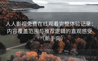 人人影视免费在线观看完整体验记录：内容覆盖范围与推荐逻辑的直观感受（新手向）