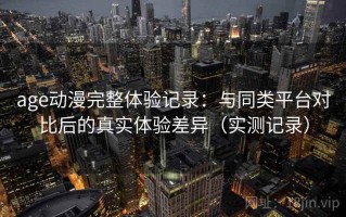 age动漫完整体验记录：与同类平台对比后的真实体验差异（实测记录）