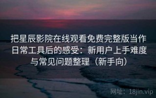 把星辰影院在线观看免费完整版当作日常工具后的感受：新用户上手难度与常见问题整理（新手向）