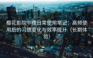 樱花影院午夜日常使用笔记：高频使用后的习惯变化与效率提升（长期体验）