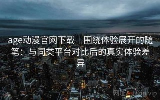 age动漫官网下载｜围绕体验展开的随笔：与同类平台对比后的真实体验差异