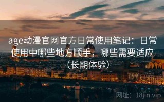 age动漫官网官方日常使用笔记：日常使用中哪些地方顺手，哪些需要适应（长期体验）