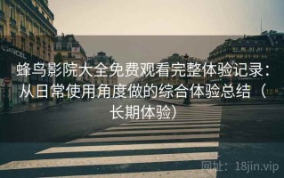 蜂鸟影院大全免费观看完整体验记录：从日常使用角度做的综合体验总结（长期体验）