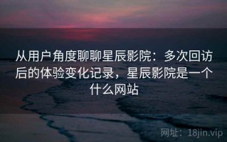 从用户角度聊聊星辰影院：多次回访后的体验变化记录，星辰影院是一个什么网站