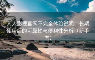 人人影视官网不完全体验说明：长期使用后的可靠性与便利性分析（新手向）