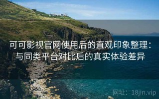 可可影视官网使用后的直观印象整理：与同类平台对比后的真实体验差异