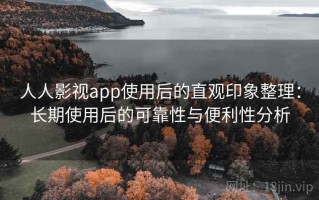 人人影视app使用后的直观印象整理：长期使用后的可靠性与便利性分析