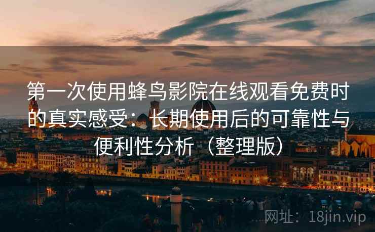 第一次使用蜂鸟影院在线观看免费时的真实感受：长期使用后的可靠性与便利性分析（整理版）