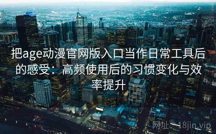 把age动漫官网版入口当作日常工具后的感受：高频使用后的习惯变化与效率提升