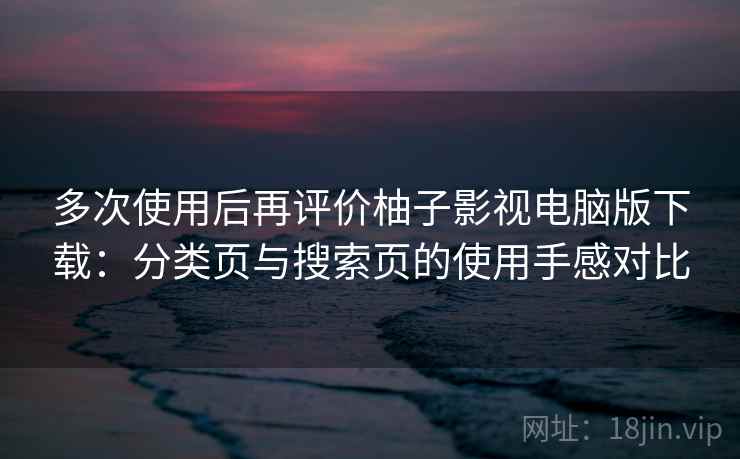 多次使用后再评价柚子影视电脑版下载：分类页与搜索页的使用手感对比