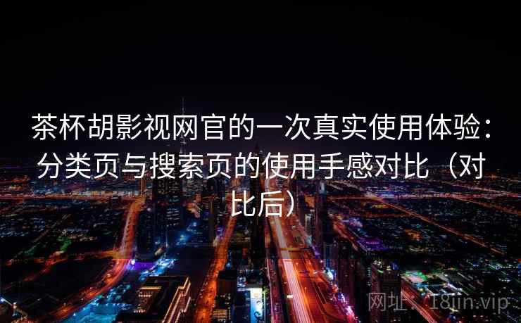 茶杯胡影视网官的一次真实使用体验:分类页与搜索页的使用手感对比(对比后) 茶杯胡影视网官的一次真实使用体验:分类页与搜索页的使用手感对比(对比后)