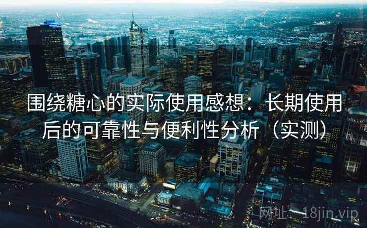围绕糖心的实际使用感想:长期使用后的可靠性与便利性分析(实测) 围绕糖心的实际使用感想:长期使用后的可靠性与便利性分析(实测)