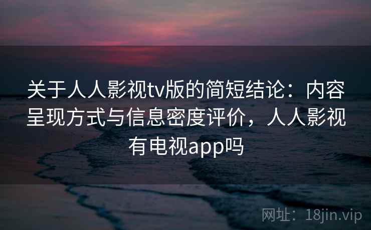 关于人人影视tv版的简短结论：内容呈现方式与信息密度评价，人人影视有电视app吗