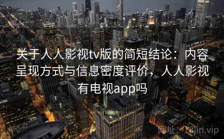 关于人人影视tv版的简短结论：内容呈现方式与信息密度评价，人人影视有电视app吗