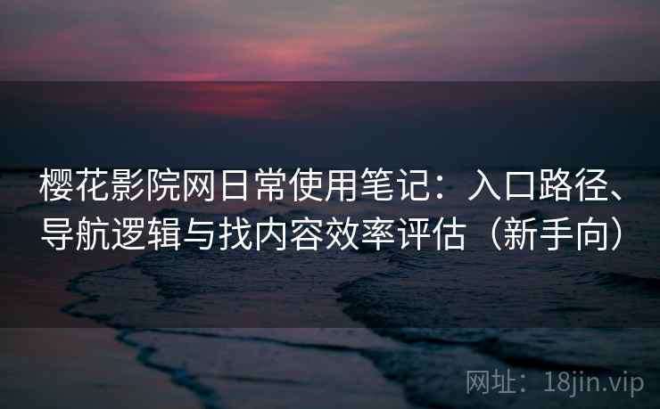 樱花影院网日常使用笔记：入口路径、导航逻辑与找内容效率评估（新手向）
