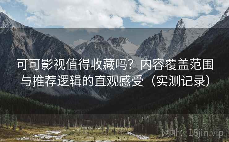 可可影视值得收藏吗？内容覆盖范围与推荐逻辑的直观感受（实测记录）