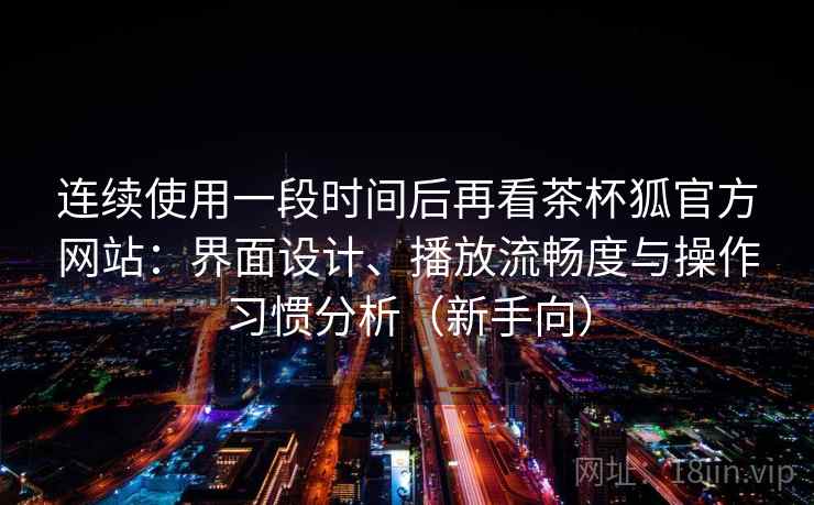 连续使用一段时间后再看茶杯狐官方网站：界面设计、播放流畅度与操作习惯分析（新手向）