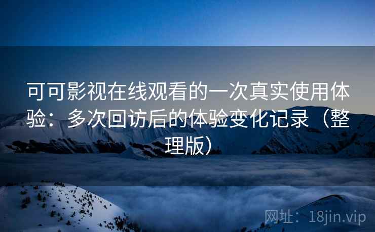 可可影视在线观看的一次真实使用体验：多次回访后的体验变化记录（整理版）